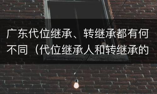 广东代位继承、转继承都有何不同（代位继承人和转继承的区别）