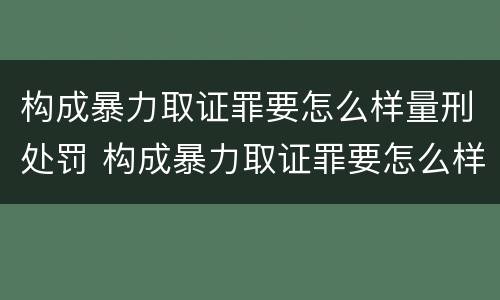 构成暴力取证罪要怎么样量刑处罚 构成暴力取证罪要怎么样量刑处罚多少