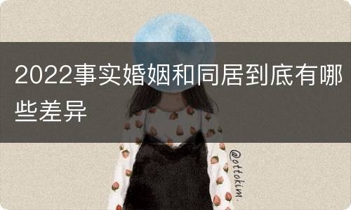 2022事实婚姻和同居到底有哪些差异