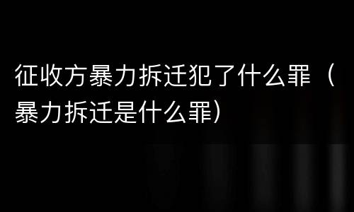 征收方暴力拆迁犯了什么罪（暴力拆迁是什么罪）