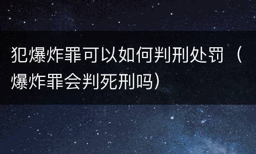 犯爆炸罪可以如何判刑处罚（爆炸罪会判死刑吗）