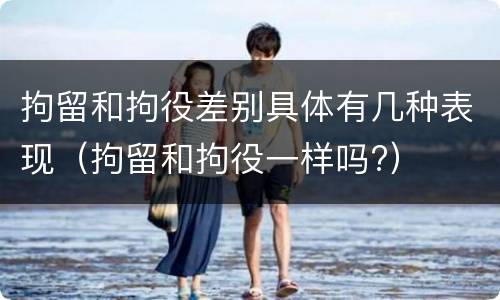 拘留和拘役差别具体有几种表现（拘留和拘役一样吗?）