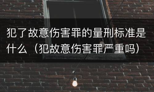 犯了故意伤害罪的量刑标准是什么（犯故意伤害罪严重吗）