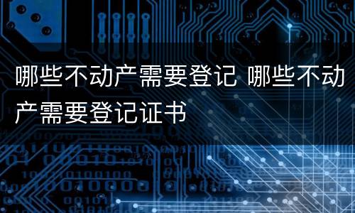 哪些不动产需要登记 哪些不动产需要登记证书