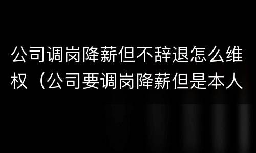 公司调岗降薪但不辞退怎么维权（公司要调岗降薪但是本人不愿意是否可以解除）