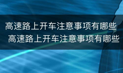 高速路上开车注意事项有哪些 高速路上开车注意事项有哪些图片