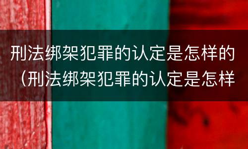 刑法绑架犯罪的认定是怎样的（刑法绑架犯罪的认定是怎样的规定）