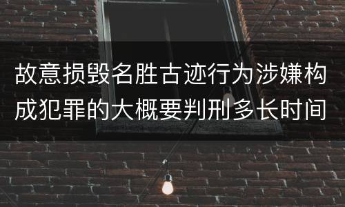 故意损毁名胜古迹行为涉嫌构成犯罪的大概要判刑多长时间