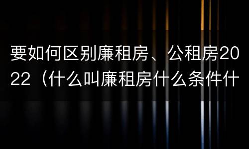 要如何区别廉租房、公租房2022（什么叫廉租房什么条件什么叫公租房）
