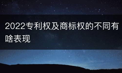 2022专利权及商标权的不同有啥表现
