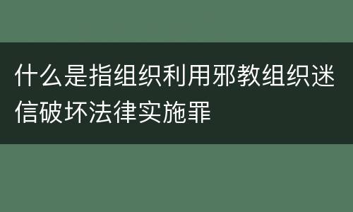 什么是指组织利用邪教组织迷信破坏法律实施罪