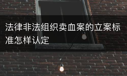 法律非法组织卖血案的立案标准怎样认定