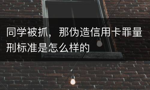 同学被抓，那伪造信用卡罪量刑标准是怎么样的