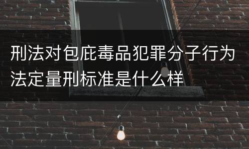 刑法对包庇毒品犯罪分子行为法定量刑标准是什么样