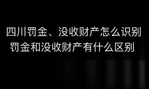 四川罚金、没收财产怎么识别 罚金和没收财产有什么区别