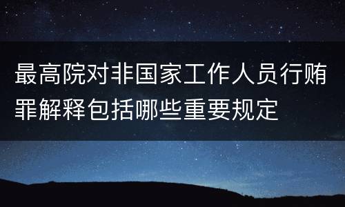 最高院对非国家工作人员行贿罪解释包括哪些重要规定