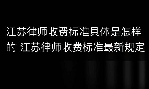 江苏律师收费标准具体是怎样的 江苏律师收费标准最新规定出台