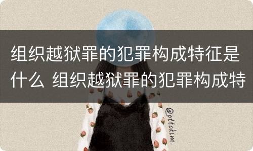 组织越狱罪的犯罪构成特征是什么 组织越狱罪的犯罪构成特征是什么