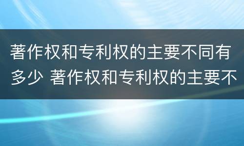 著作权和专利权的主要不同有多少 著作权和专利权的主要不同有多少种