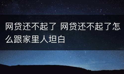 网贷还不起了 网贷还不起了怎么跟家里人坦白