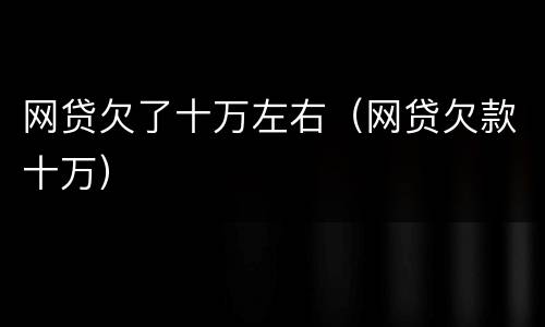 网贷欠了十万左右（网贷欠款十万）