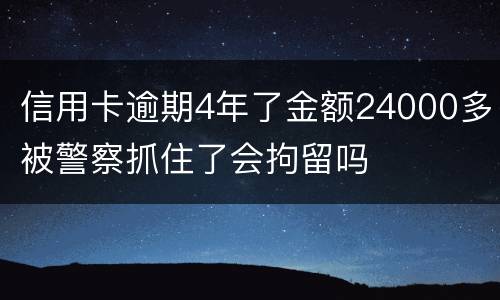 信用卡逾期4年了金额24000多被警察抓住了会拘留吗
