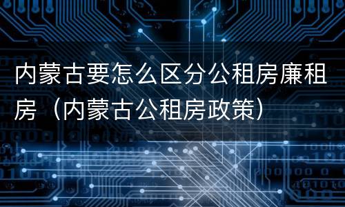 内蒙古要怎么区分公租房廉租房（内蒙古公租房政策）