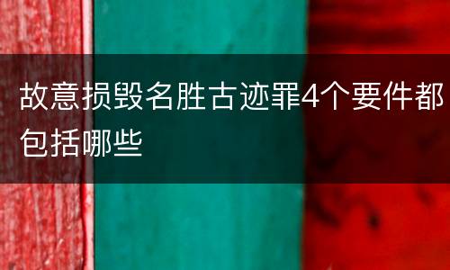 故意损毁名胜古迹罪4个要件都包括哪些
