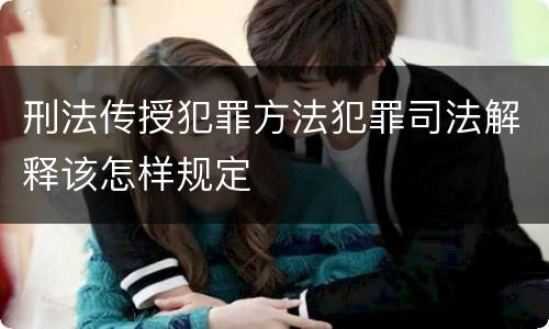 刑法传授犯罪方法犯罪司法解释该怎样规定
