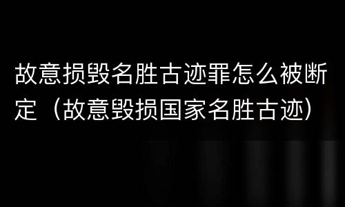 故意损毁名胜古迹罪怎么被断定（故意毁损国家名胜古迹）