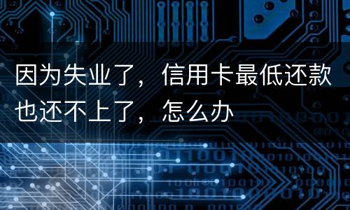 因为失业了，信用卡最低还款也还不上了，怎么办