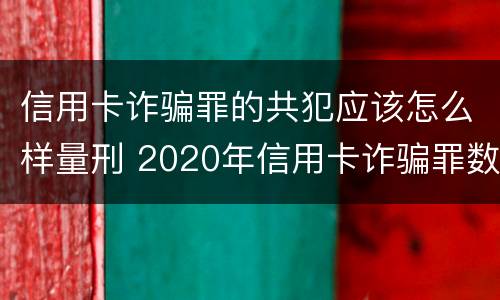 信用卡诈骗罪的共犯应该怎么样量刑 2020年信用卡诈骗罪数额标准