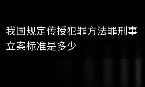 我国规定传授犯罪方法罪刑事立案标准是多少