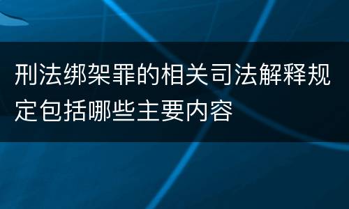 刑法绑架罪的相关司法解释规定包括哪些主要内容