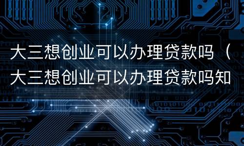 大三想创业可以办理贷款吗（大三想创业可以办理贷款吗知乎）