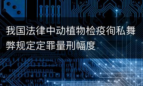 我国法律中动植物检疫徇私舞弊规定定罪量刑幅度