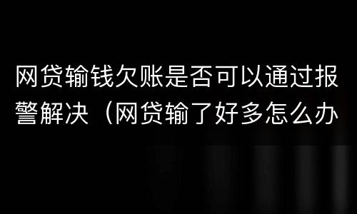 网贷输钱欠账是否可以通过报警解决（网贷输了好多怎么办）