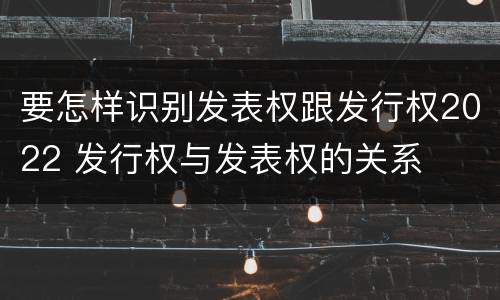 要怎样识别发表权跟发行权2022 发行权与发表权的关系