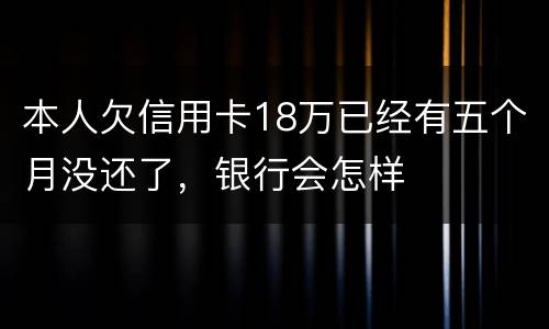 本人欠信用卡18万已经有五个月没还了，银行会怎样