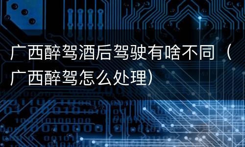 广西醉驾酒后驾驶有啥不同（广西醉驾怎么处理）