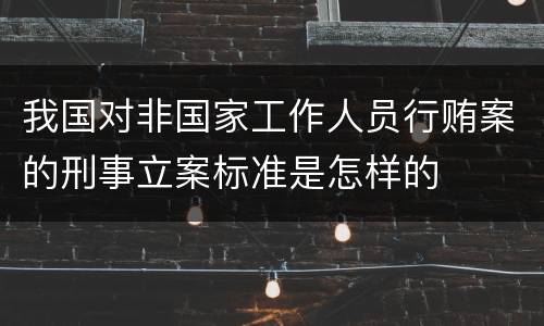 我国对非国家工作人员行贿案的刑事立案标准是怎样的