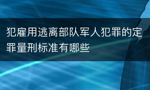 犯雇用逃离部队军人犯罪的定罪量刑标准有哪些