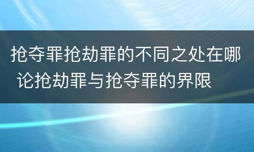 抢夺罪抢劫罪的不同之处在哪 论抢劫罪与抢夺罪的界限