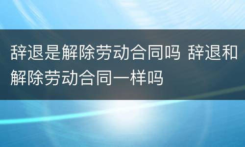 辞退是解除劳动合同吗 辞退和解除劳动合同一样吗