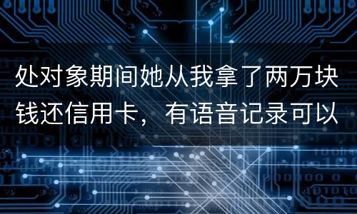 处对象期间她从我拿了两万块钱还信用卡，有语音记录可以要回来么？想走法律程序