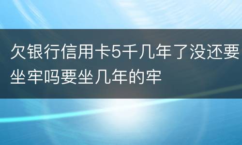 欠银行信用卡5千几年了没还要坐牢吗要坐几年的牢