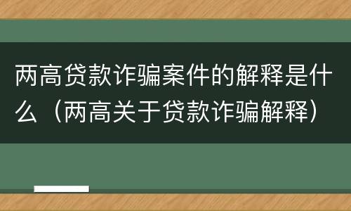 两高贷款诈骗案件的解释是什么（两高关于贷款诈骗解释）
