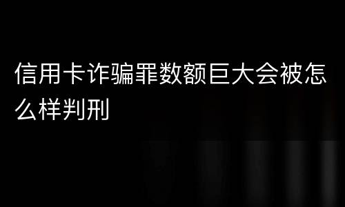 信用卡诈骗罪数额巨大会被怎么样判刑