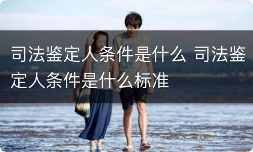 司法鉴定人条件是什么 司法鉴定人条件是什么标准