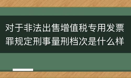 对于非法出售增值税专用发票罪规定刑事量刑档次是什么样